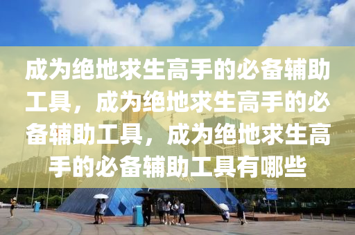 成为绝地求生高手的必备辅助工具，成为绝地求生高手的必备辅助工具，成为绝地求生高手的必备辅助工具有哪些
