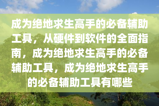 成为绝地求生高手的必备辅助工具，从硬件到软件的全面指南，成为绝地求生高手的必备辅助工具，成为绝地求生高手的必备辅助工具有哪些