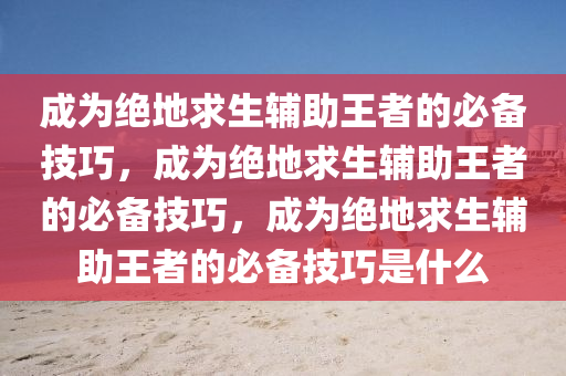 成为绝地求生辅助王者的必备技巧，成为绝地求生辅助王者的必备技巧，成为绝地求生辅助王者的必备技巧是什么