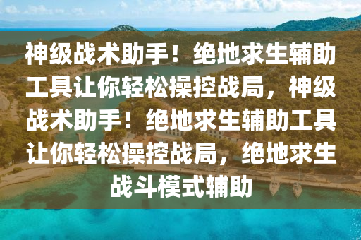 神级战术助手！绝地求生辅助工具让你轻松操控战局，神级战术助手！绝地求生辅助工具让你轻松操控战局，绝地求生战斗模式辅助
