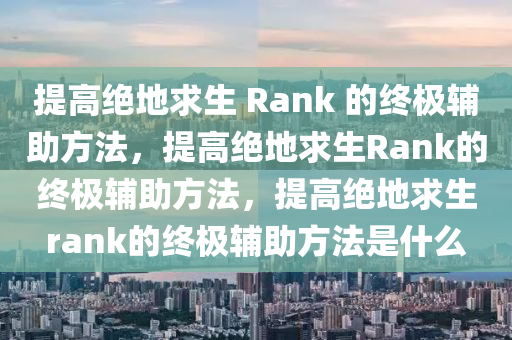 提高绝地求生 Rank 的终极辅助方法，提高绝地求生Rank的终极辅助方法，提高绝地求生rank的终极辅助方法是什么