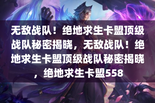 无敌战队！绝地求生卡盟顶级战队秘密揭晓，无敌战队！绝地求生卡盟顶级战队秘密揭晓，绝地求生卡盟558