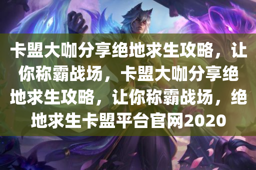 卡盟大咖分享绝地求生攻略，让你称霸战场，卡盟大咖分享绝地求生攻略，让你称霸战场，绝地求生卡盟平台官网2020