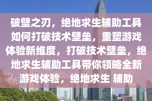 破壁之刃，绝地求生辅助工具如何打破技术壁垒，重塑游戏体验新维度，打破技术壁垒，绝地求生辅助工具带你领略全新游戏体验，绝地求生 辅助