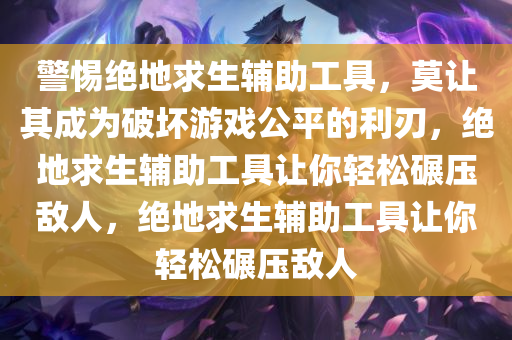 警惕绝地求生辅助工具，莫让其成为破坏游戏公平的利刃，绝地求生辅助工具让你轻松碾压敌人，绝地求生辅助工具让你轻松碾压敌人