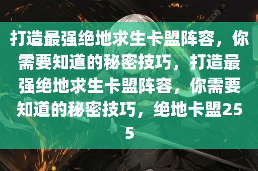 打造最强绝地求生卡盟阵容，你需要知道的秘密技巧，打造最强绝地求生卡盟阵容，你需要知道的秘密技巧，绝地卡盟255