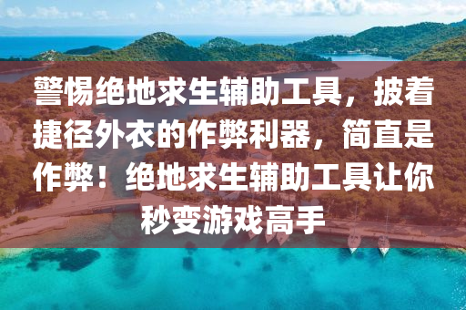 警惕绝地求生辅助工具，披着捷径外衣的作弊利器，简直是作弊！绝地求生辅助工具让你秒变游戏高手