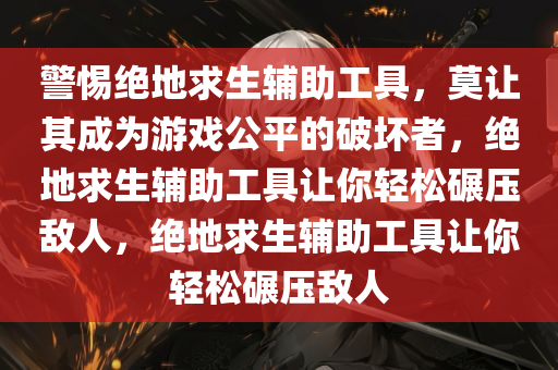警惕绝地求生辅助工具，莫让其成为游戏公平的破坏者，绝地求生辅助工具让你轻松碾压敌人，绝地求生辅助工具让你轻松碾压敌人