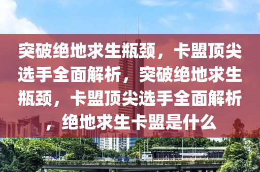 突破绝地求生瓶颈，卡盟顶尖选手全面解析，突破绝地求生瓶颈，卡盟顶尖选手全面解析，绝地求生卡盟是什么