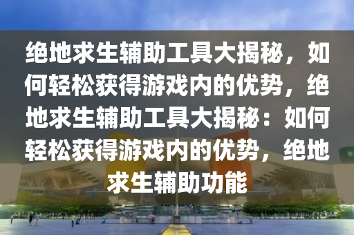 绝地求生辅助工具大揭秘，如何轻松获得游戏内的优势，绝地求生辅助工具大揭秘：如何轻松获得游戏内的优势，绝地求生辅助功能