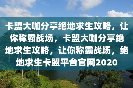 卡盟大咖分享绝地求生攻略,让你称霸战场,卡盟大咖分享绝地求生攻略,让你称霸战场,绝地求生卡盟平台官网2020