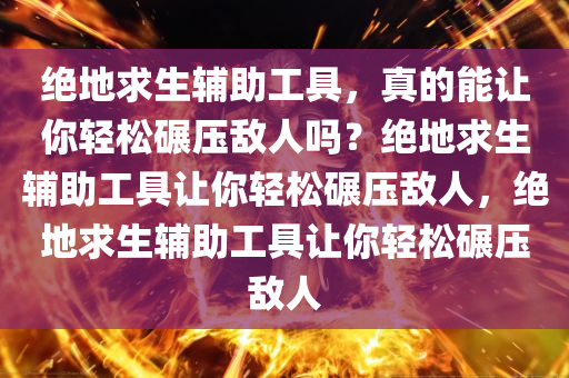 绝地求生辅助工具，真的能让你轻松碾压敌人吗？绝地求生辅助工具让你轻松碾压敌人，绝地求生辅助工具让你轻松碾压敌人