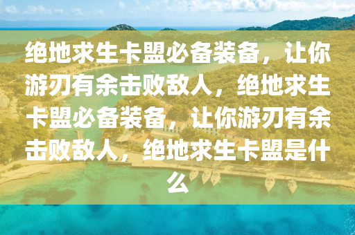 绝地求生卡盟必备装备，让你游刃有余击败敌人，绝地求生卡盟必备装备，让你游刃有余击败敌人，绝地求生卡盟是什么