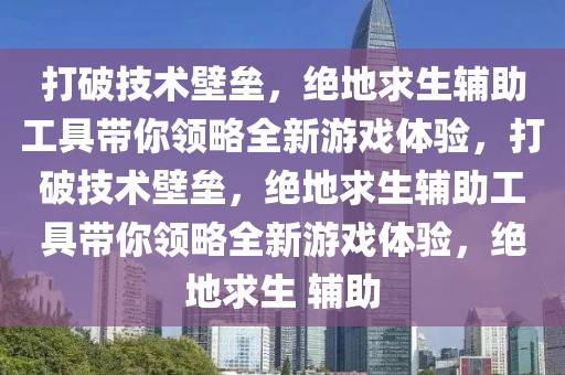 打破技术壁垒，绝地求生辅助工具带你领略全新游戏体验，打破技术壁垒，绝地求生辅助工具带你领略全新游戏体验，绝地求生 辅助