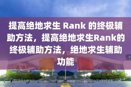 提高绝地求生 Rank 的终极辅助方法，提高绝地求生Rank的终极辅助方法，绝地求生辅助功能