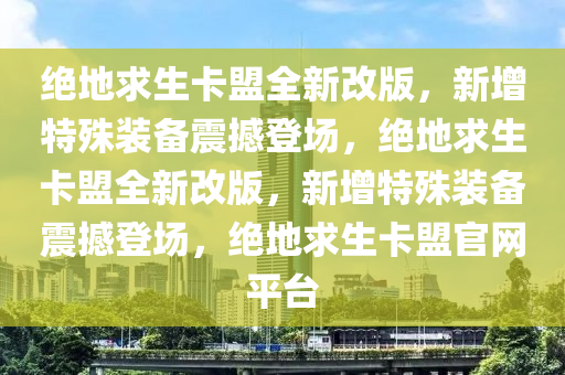 绝地求生卡盟全新改版，新增特殊装备震撼登场，绝地求生卡盟全新改版，新增特殊装备震撼登场，绝地求生卡盟官网平台