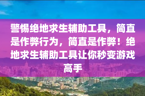 警惕绝地求生辅助工具，简直是作弊行为，简直是作弊！绝地求生辅助工具让你秒变游戏高手