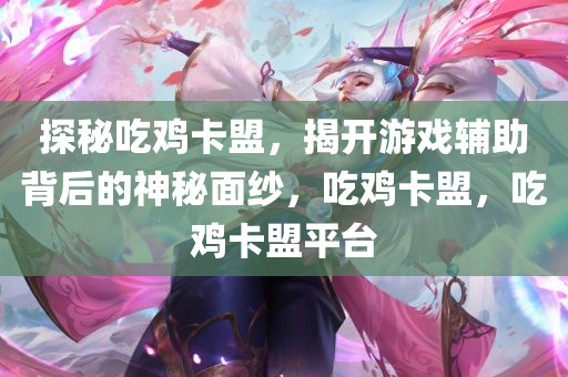 探秘吃鸡卡盟，揭开游戏辅助背后的神秘面纱，吃鸡卡盟，吃鸡卡盟平台