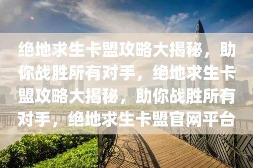 绝地求生卡盟攻略大揭秘，助你战胜所有对手，绝地求生卡盟攻略大揭秘，助你战胜所有对手，绝地求生卡盟官网平台