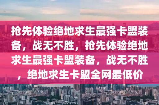 抢先体验绝地求生最强卡盟装备，战无不胜，抢先体验绝地求生最强卡盟装备，战无不胜，绝地求生卡盟全网最低价
