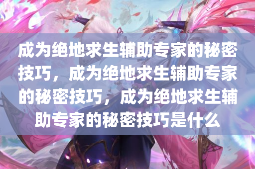 成为绝地求生辅助专家的秘密技巧，成为绝地求生辅助专家的秘密技巧，成为绝地求生辅助专家的秘密技巧是什么