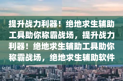 提升战力利器！绝地求生辅助工具助你称霸战场，提升战力利器！绝地求生辅助工具助你称霸战场，绝地求生辅助软件