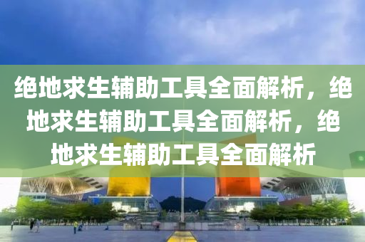 绝地求生辅助工具全面解析，绝地求生辅助工具全面解析，绝地求生辅助工具全面解析