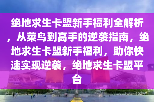 绝地求生卡盟新手福利全解析,从菜鸟到高手的逆袭指南,绝地求生卡盟新手福利,助你快速实现逆袭,绝地求生卡盟平台