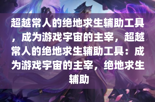 超越常人的绝地求生辅助工具，成为游戏宇宙的主宰，超越常人的绝地求生辅助工具：成为游戏宇宙的主宰，绝地求生 辅助