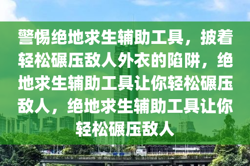 警惕绝地求生辅助工具，披着轻松碾压敌人外衣的陷阱，绝地求生辅助工具让你轻松碾压敌人，绝地求生辅助工具让你轻松碾压敌人