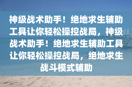 神级战术助手！绝地求生辅助工具让你轻松操控战局，神级战术助手！绝地求生辅助工具让你轻松操控战局，绝地求生战斗模式辅助