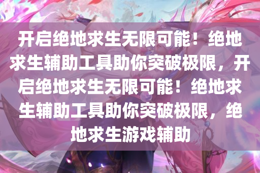 开启绝地求生无限可能！绝地求生辅助工具助你突破极限，开启绝地求生无限可能！绝地求生辅助工具助你突破极限，绝地求生游戏辅助
