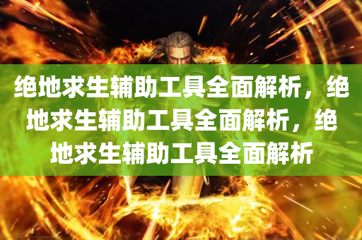 绝地求生辅助工具全面解析，绝地求生辅助工具全面解析，绝地求生辅助工具全面解析