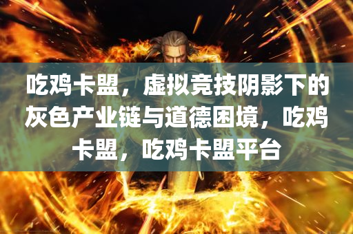 吃鸡卡盟，虚拟竞技阴影下的灰色产业链与道德困境，吃鸡卡盟，吃鸡卡盟平台