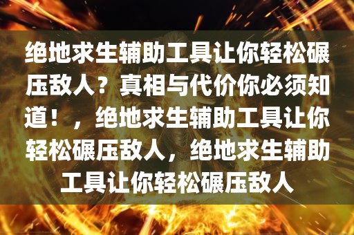 绝地求生辅助工具让你轻松碾压敌人？真相与代价你必须知道！，绝地求生辅助工具让你轻松碾压敌人，绝地求生辅助工具让你轻松碾压敌人