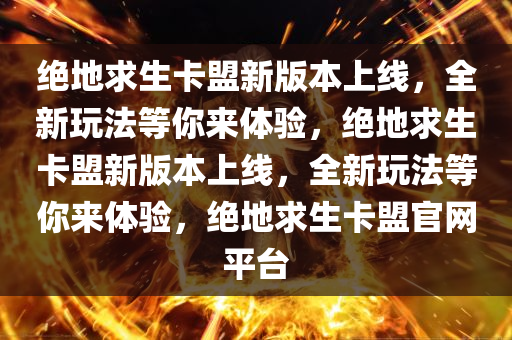 绝地求生卡盟新版本上线，全新玩法等你来体验，绝地求生卡盟新版本上线，全新玩法等你来体验，绝地求生卡盟官网平台