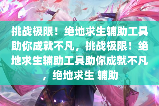 挑战极限！绝地求生辅助工具助你成就不凡，挑战极限！绝地求生辅助工具助你成就不凡，绝地求生 辅助