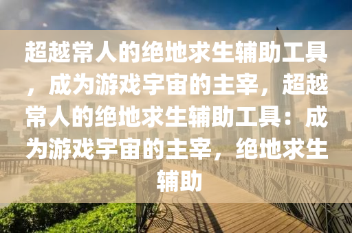 超越常人的绝地求生辅助工具，成为游戏宇宙的主宰，超越常人的绝地求生辅助工具：成为游戏宇宙的主宰，绝地求生 辅助