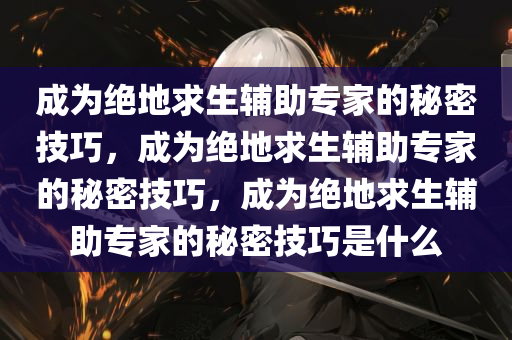成为绝地求生辅助专家的秘密技巧，成为绝地求生辅助专家的秘密技巧，成为绝地求生辅助专家的秘密技巧是什么