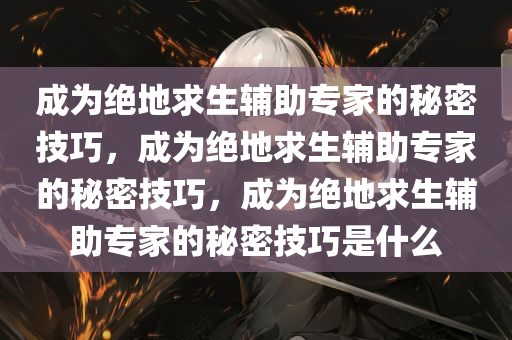 成为绝地求生辅助专家的秘密技巧，成为绝地求生辅助专家的秘密技巧，成为绝地求生辅助专家的秘密技巧是什么