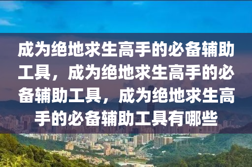 成为绝地求生高手的必备辅助工具，成为绝地求生高手的必备辅助工具，成为绝地求生高手的必备辅助工具有哪些