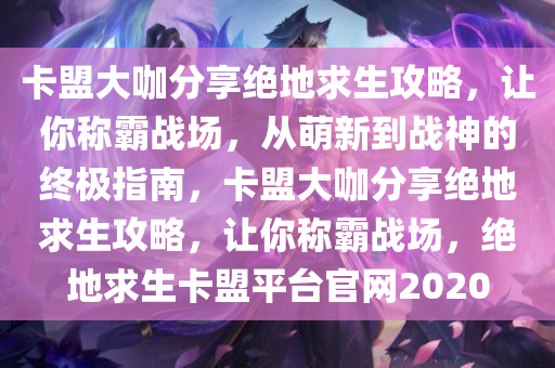 卡盟大咖分享绝地求生攻略，让你称霸战场，从萌新到战神的终极指南，卡盟大咖分享绝地求生攻略，让你称霸战场，绝地求生卡盟平台官网2020