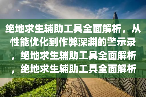 绝地求生辅助工具全面解析，从性能优化到作弊深渊的警示录，绝地求生辅助工具全面解析，绝地求生辅助工具全面解析