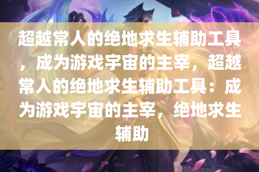 超越常人的绝地求生辅助工具，成为游戏宇宙的主宰，超越常人的绝地求生辅助工具：成为游戏宇宙的主宰，绝地求生 辅助