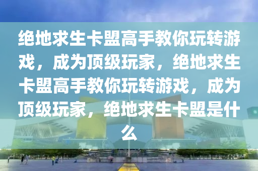 绝地求生卡盟高手教你玩转游戏，成为顶级玩家，绝地求生卡盟高手教你玩转游戏，成为顶级玩家，绝地求生卡盟是什么