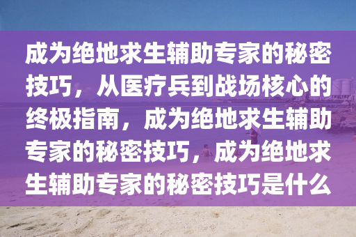 成为绝地求生辅助专家的秘密技巧，从医疗兵到战场核心的终极指南，成为绝地求生辅助专家的秘密技巧，成为绝地求生辅助专家的秘密技巧是什么
