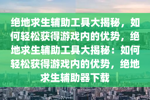 绝地求生辅助工具大揭秘，如何轻松获得游戏内的优势，绝地求生辅助工具大揭秘：如何轻松获得游戏内的优势，绝地求生辅助器下载