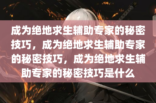 成为绝地求生辅助专家的秘密技巧，成为绝地求生辅助专家的秘密技巧，成为绝地求生辅助专家的秘密技巧是什么