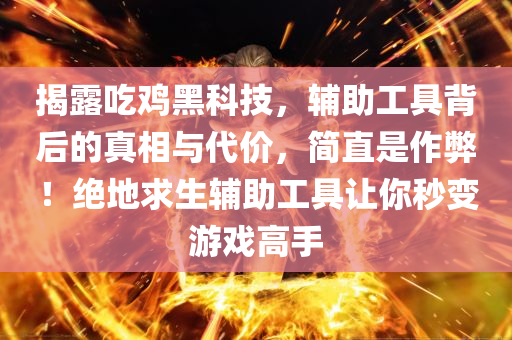 揭露吃鸡黑科技，辅助工具背后的真相与代价，简直是作弊！绝地求生辅助工具让你秒变游戏高手
