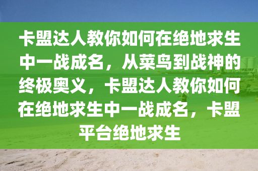 卡盟达人教你如何在绝地求生中一战成名,从菜鸟到战神的终极奥义,卡盟达人教你如何在绝地求生中一战成名,卡盟平台绝地求生